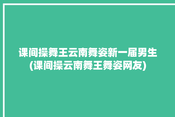 课间操舞王云南舞姿新一届男生(课间操云南舞王舞姿网友)