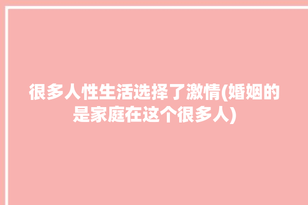 很多人性生活选择了激情(婚姻的是家庭在这个很多人)