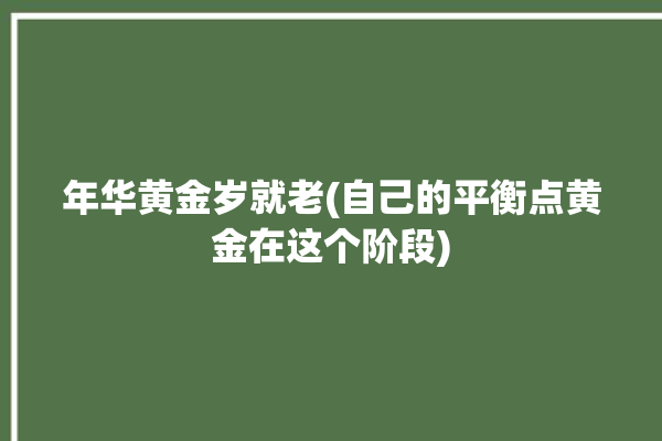 年华黄金岁就老(自己的平衡点黄金在这个阶段)