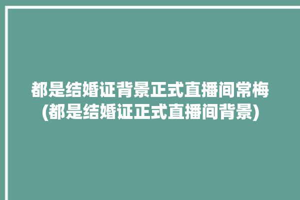 都是结婚证背景正式直播间常梅(都是结婚证正式直播间背景)