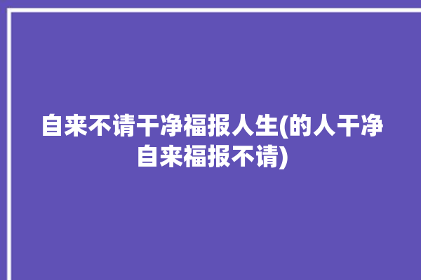 自来不请干净福报人生(的人干净自来福报不请)