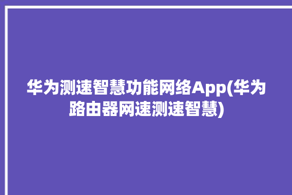 华为测速智慧功能网络App(华为路由器网速测速智慧)