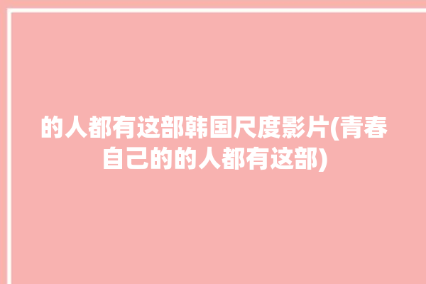 的人都有这部韩国尺度影片(青春自己的的人都有这部)