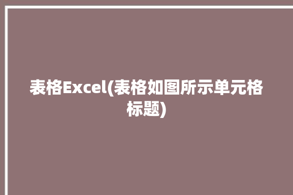 表格Excel(表格如图所示单元格标题)