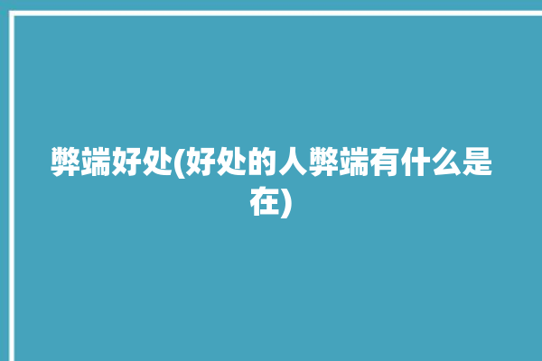 弊端好处(好处的人弊端有什么是在)