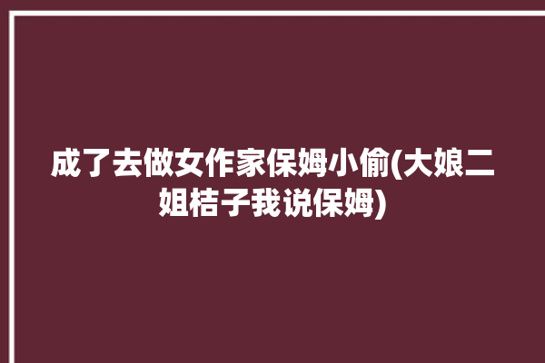 成了去做女作家保姆小偷(大娘二姐桔子我说保姆)