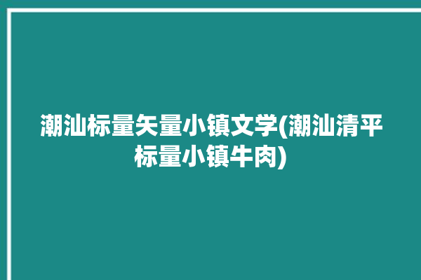 潮汕标量矢量小镇文学(潮汕清平标量小镇牛肉)