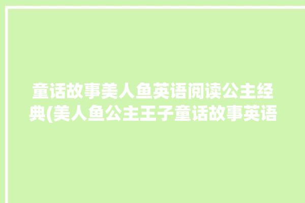 童话故事美人鱼英语阅读公主经典(美人鱼公主王子童话故事英语阅读)