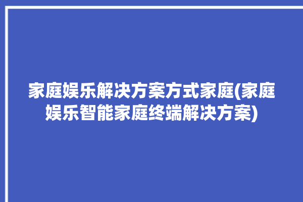 家庭娱乐解决方案方式家庭(家庭娱乐智能家庭终端解决方案)