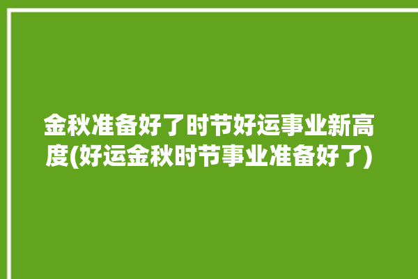 金秋准备好了时节好运事业新高度(好运金秋时节事业准备好了)