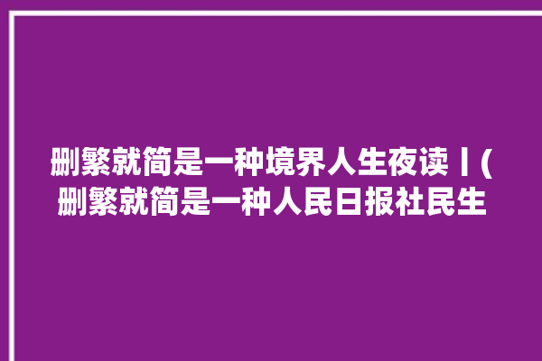 删繁就简是一种境界人生夜读丨(删繁就简是一种人民日报社民生人生)