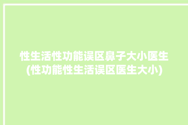 性生活性功能误区鼻子大小医生(性功能性生活误区医生大小)