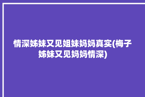 情深姊妹又见姐妹妈妈真实(梅子姊妹又见妈妈情深)