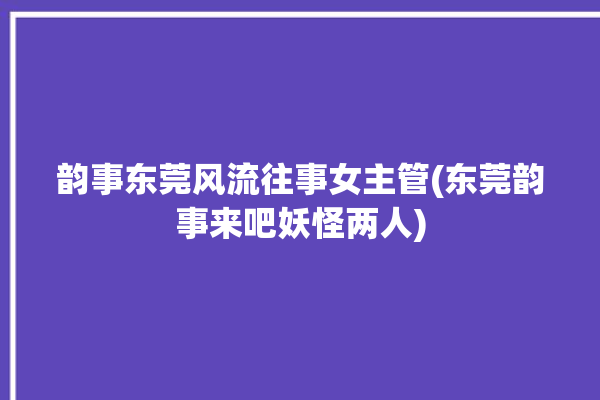 韵事东莞风流往事女主管(东莞韵事来吧妖怪两人)