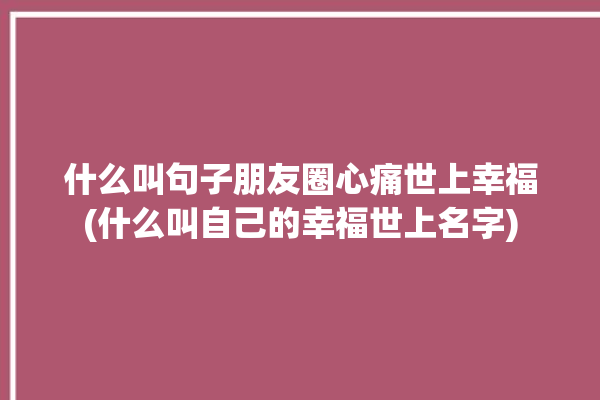 什么叫句子朋友圈心痛世上幸福(什么叫自己的幸福世上名字)