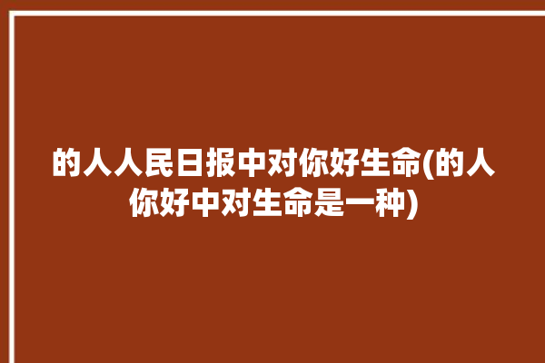 的人人民日报中对你好生命(的人你好中对生命是一种)