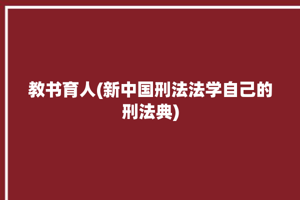 教书育人(新中国刑法法学自己的刑法典)