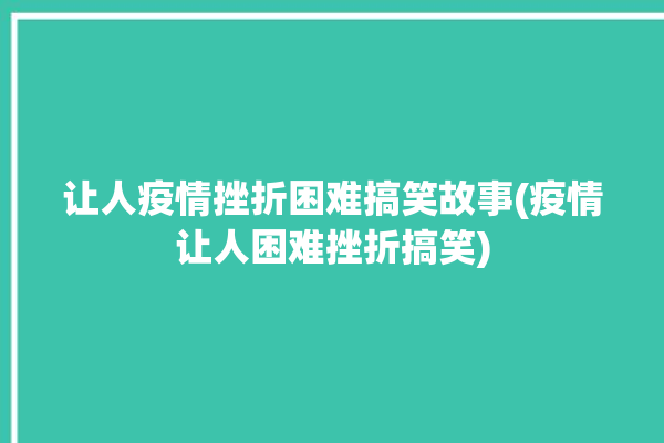 让人疫情挫折困难搞笑故事(疫情让人困难挫折搞笑)