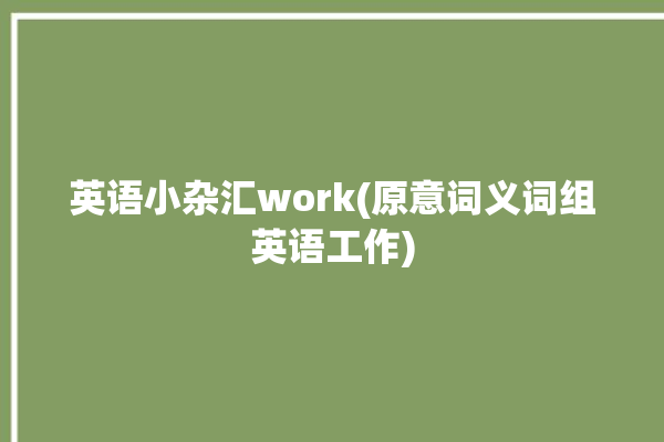 英语小杂汇work(原意词义词组英语工作)