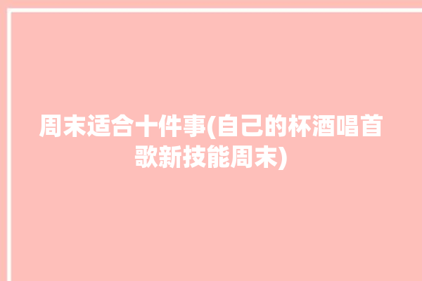 周末适合十件事(自己的杯酒唱首歌新技能周末)