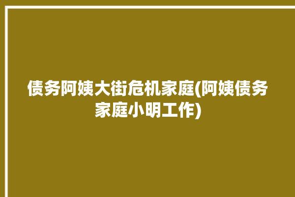 债务阿姨大街危机家庭(阿姨债务家庭小明工作)