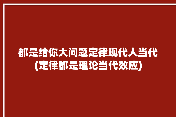 都是给你大问题定律现代人当代(定律都是理论当代效应)