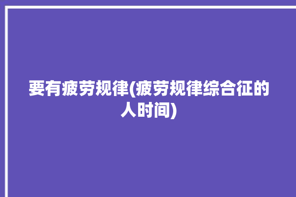 要有疲劳规律(疲劳规律综合征的人时间)