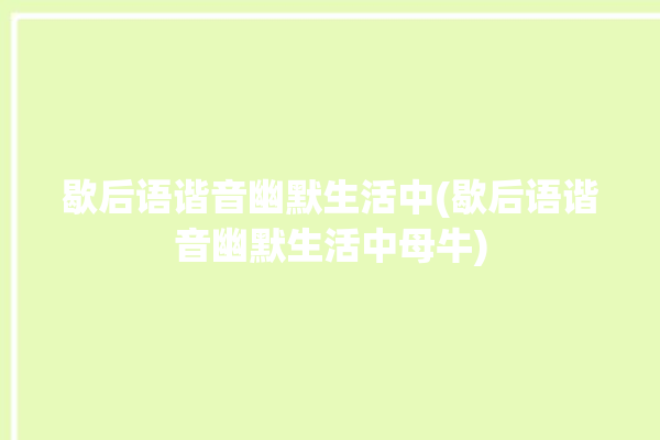 歇后语谐音幽默生活中(歇后语谐音幽默生活中母牛)