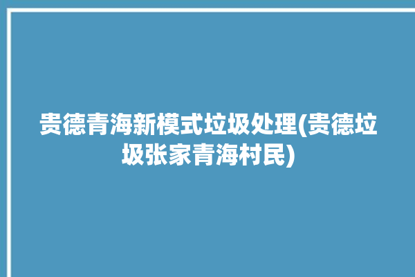 贵德青海新模式垃圾处理(贵德垃圾张家青海村民)