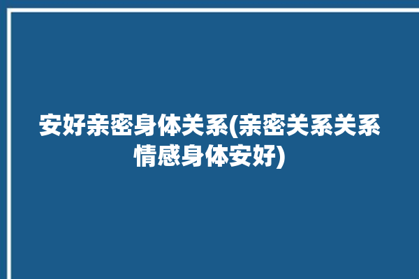 安好亲密身体关系(亲密关系关系情感身体安好)