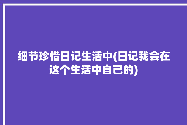 细节珍惜日记生活中(日记我会在这个生活中自己的)