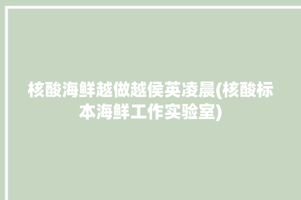 核酸海鲜越做越侯英凌晨(核酸标本海鲜工作实验室)