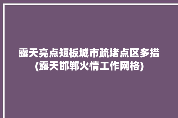 露天亮点短板城市疏堵点区多措(露天邯郸火情工作网格)