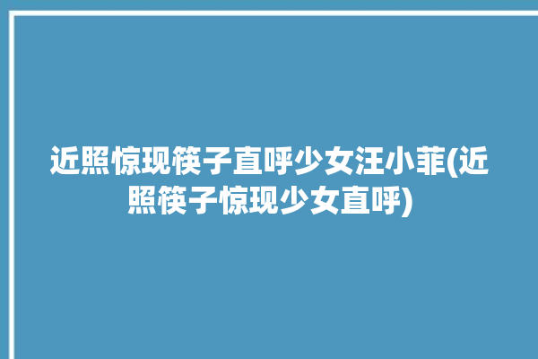 近照惊现筷子直呼少女汪小菲(近照筷子惊现少女直呼)