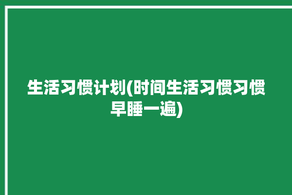 生活习惯计划(时间生活习惯习惯早睡一遍)