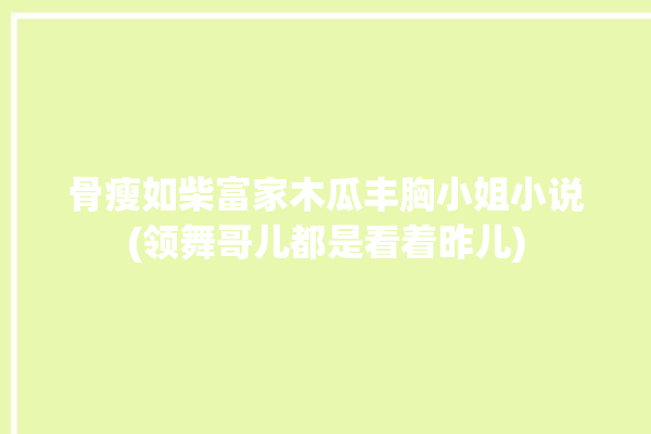 骨瘦如柴富家木瓜丰胸小姐小说(领舞哥儿都是看着昨儿)