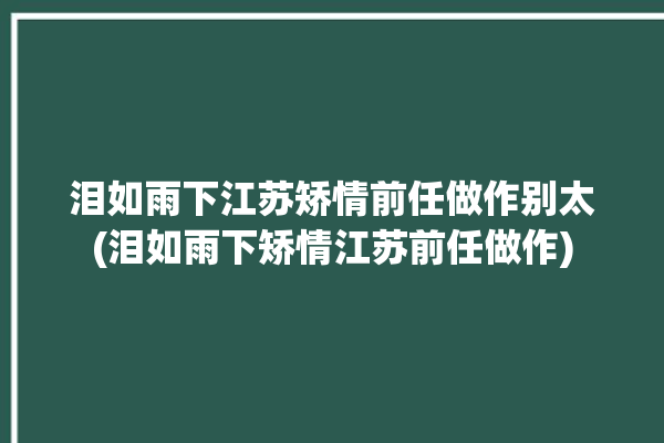 泪如雨下江苏矫情前任做作别太(泪如雨下矫情江苏前任做作)