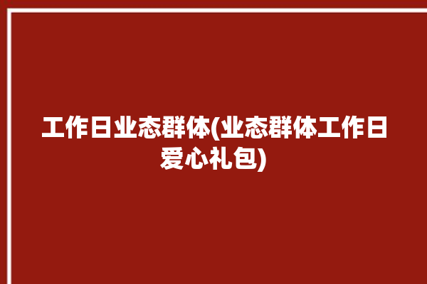 工作日业态群体(业态群体工作日爱心礼包)