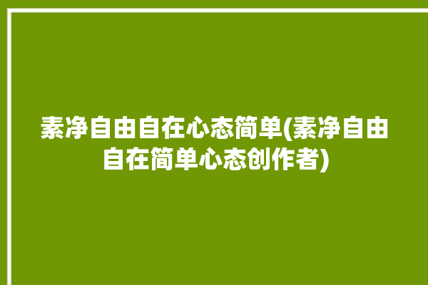 素净自由自在心态简单(素净自由自在简单心态创作者)