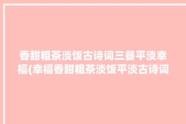 香甜粗茶淡饭古诗词三餐平淡幸福(幸福香甜粗茶淡饭平淡古诗词)