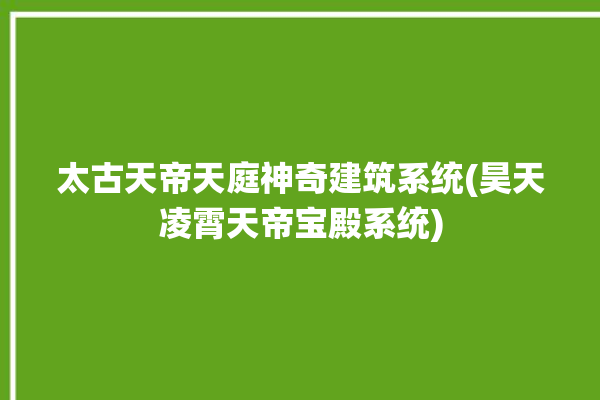 太古天帝天庭神奇建筑系统(昊天凌霄天帝宝殿系统)