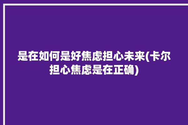 是在如何是好焦虑担心未来(卡尔担心焦虑是在正确)