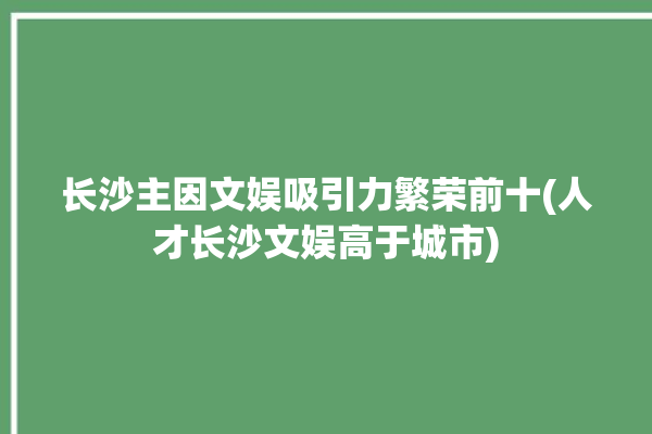 长沙主因文娱吸引力繁荣前十(人才长沙文娱高于城市)