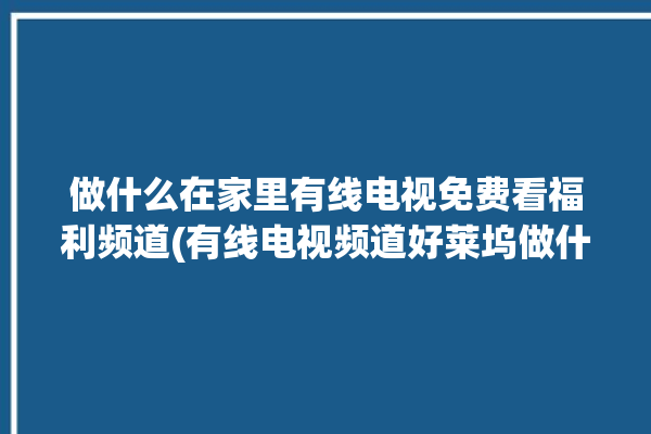 做什么在家里有线电视免费看福利频道(有线电视频道好莱坞做什么机顶盒)