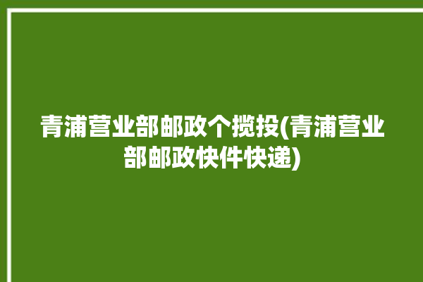 青浦营业部邮政个揽投(青浦营业部邮政快件快递)