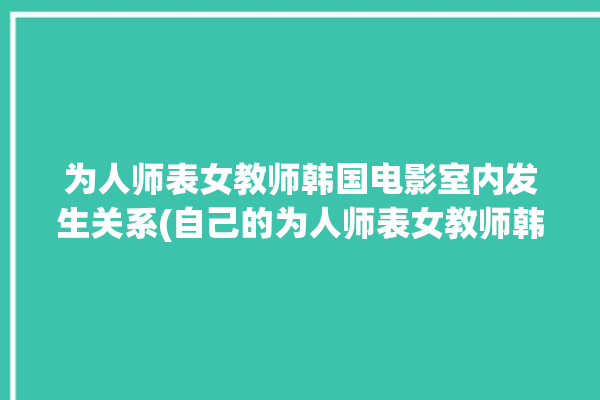 为人师表女教师韩国电影室内发生关系(自己的为人师表女教师韩国电影女儿国)