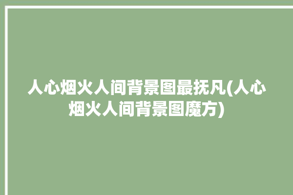 人心烟火人间背景图最抚凡(人心烟火人间背景图魔方)