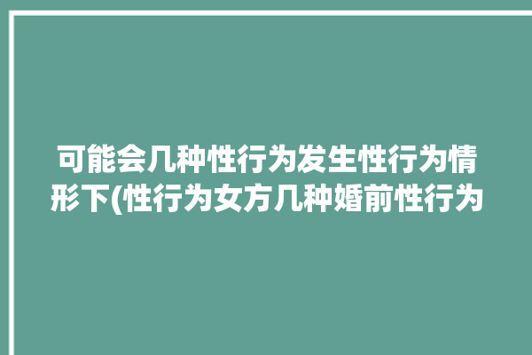 可能会几种性行为发生性行为情形下(性行为女方几种婚前性行为男方)