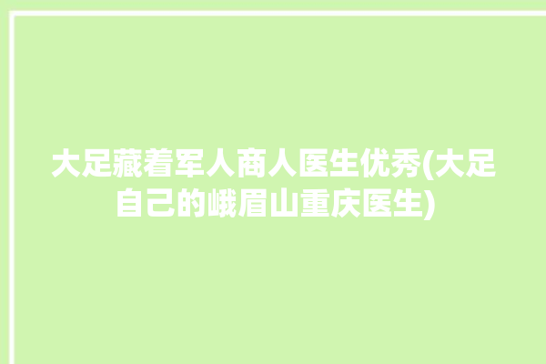 大足藏着军人商人医生优秀(大足自己的峨眉山重庆医生)