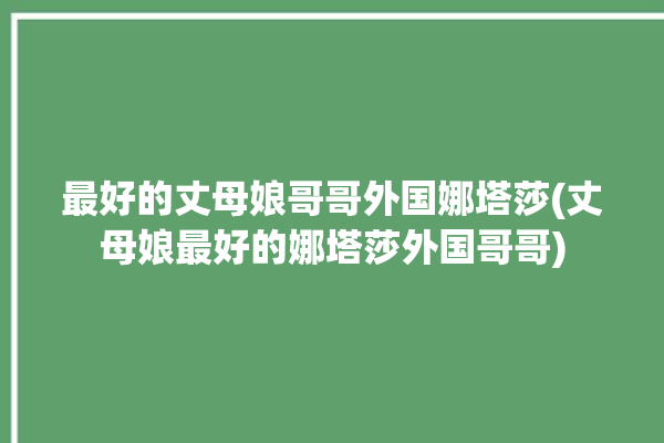 最好的丈母娘哥哥外国娜塔莎(丈母娘最好的娜塔莎外国哥哥)